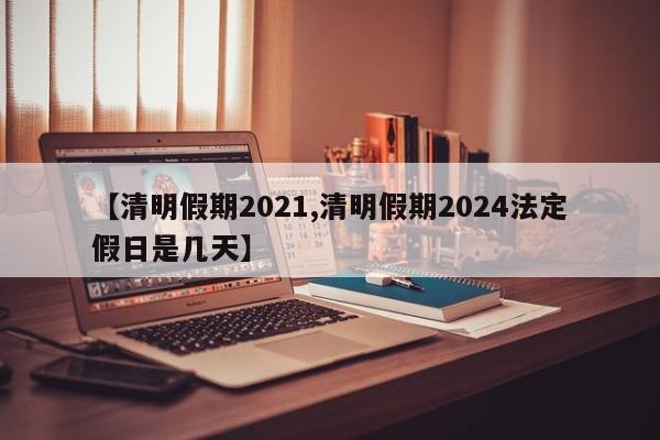 【清明假期2021,清明假期2024法定假日是几天】