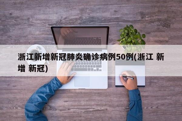 浙江新增新冠肺炎确诊病例50例(浙江 新增 新冠)