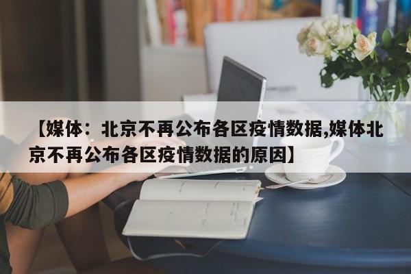 【媒体：北京不再公布各区疫情数据,媒体北京不再公布各区疫情数据的原因】