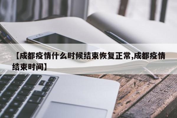 【成都疫情什么时候结束恢复正常,成都疫情结束时间】