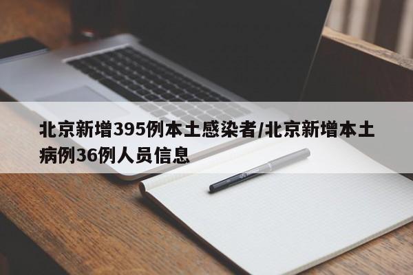 北京新增395例本土感染者/北京新增本土病例36例人员信息
