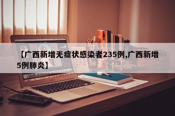 【广西新增无症状感染者235例,广西新增5例肺炎】
