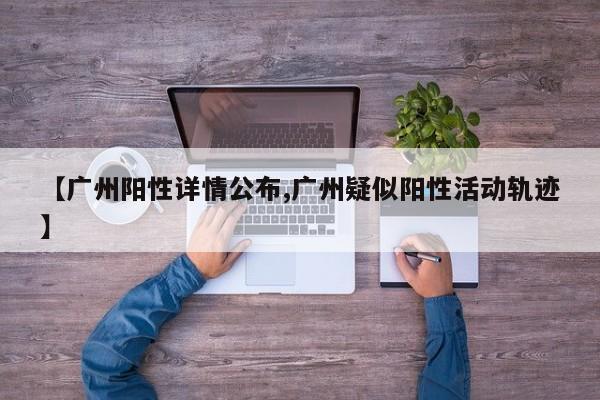 【广州阳性详情公布,广州疑似阳性活动轨迹】