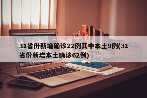 31省份新增确诊22例其中本土9例(31省份新增本土确诊62例)