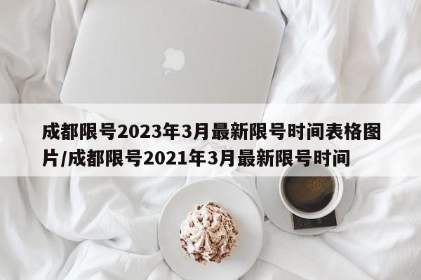 成都限号2023年3月最新限号时间表格图片/成都限号2021年3月最新限号时间