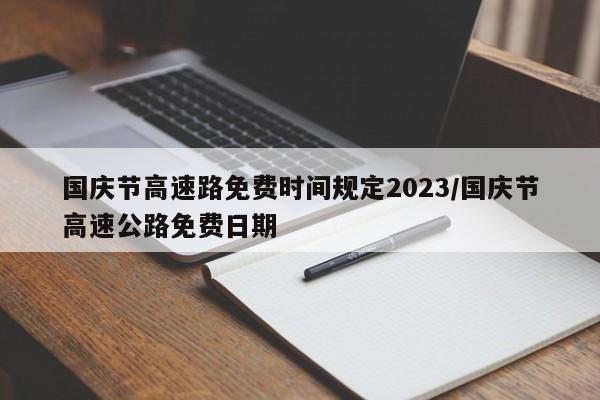国庆节高速路免费时间规定2023/国庆节高速公路免费日期