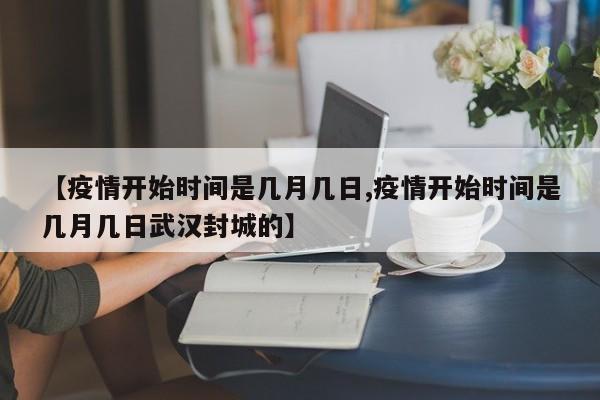 【疫情开始时间是几月几日,疫情开始时间是几月几日武汉封城的】