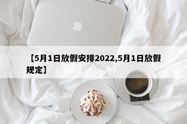 【5月1日放假安排2022,5月1日放假规定】