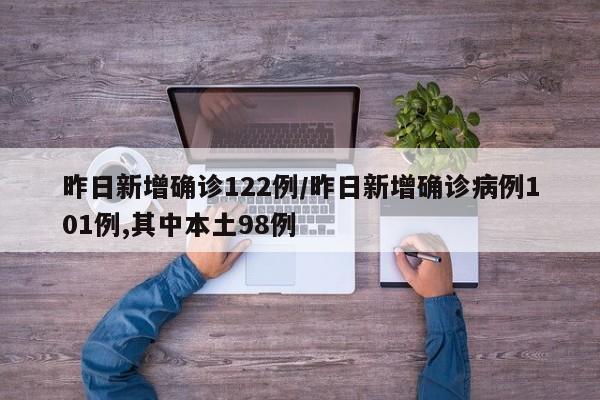 昨日新增确诊122例/昨日新增确诊病例101例,其中本土98例