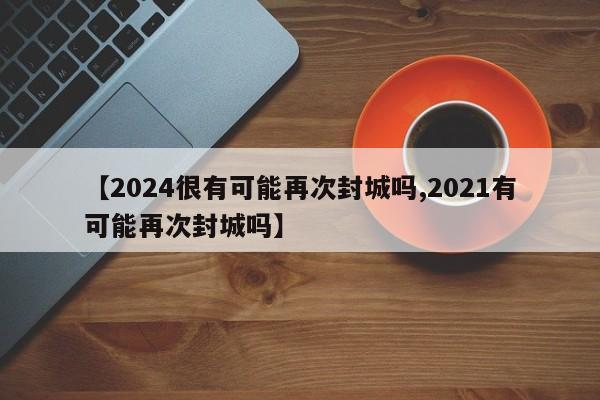 【2024很有可能再次封城吗,2021有可能再次封城吗】