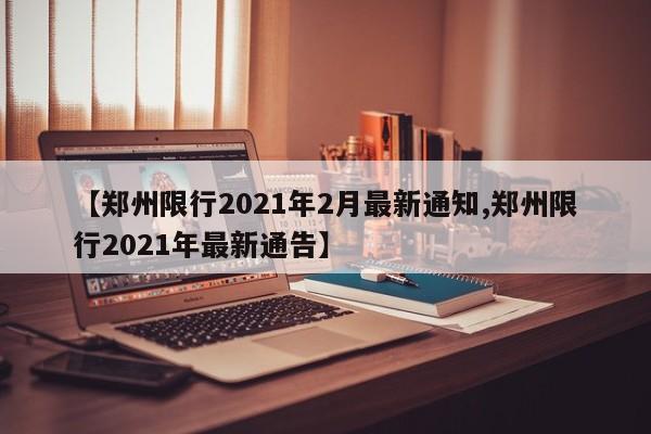 【郑州限行2021年2月最新通知,郑州限行2021年最新通告】