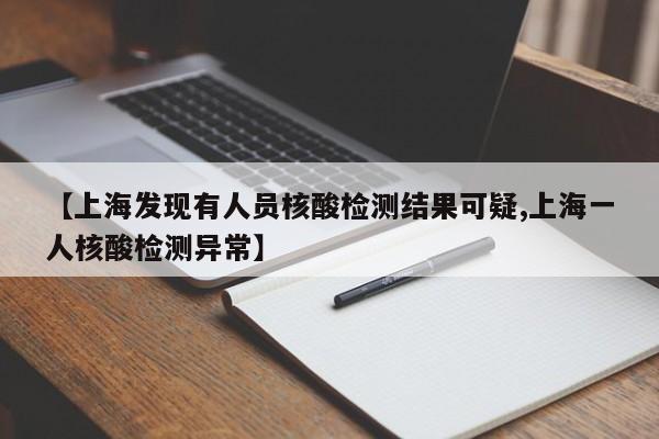 【上海发现有人员核酸检测结果可疑,上海一人核酸检测异常】