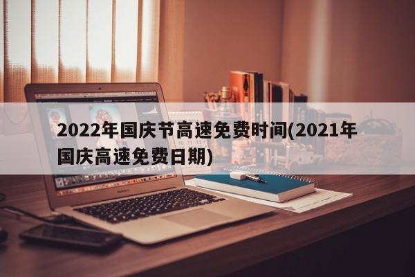 2022年国庆节高速免费时间(2021年国庆高速免费日期)