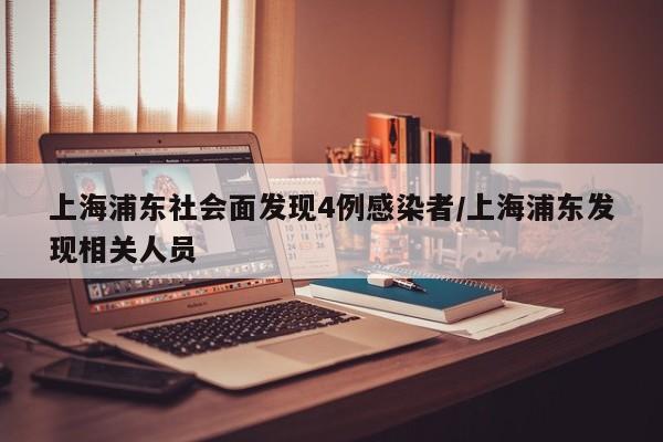 上海浦东社会面发现4例感染者/上海浦东发现相关人员