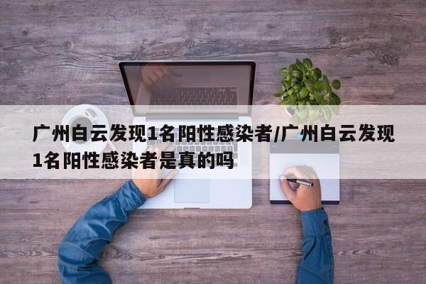 广州白云发现1名阳性感染者/广州白云发现1名阳性感染者是真的吗