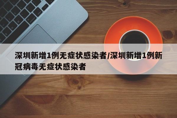 深圳新增1例无症状感染者/深圳新增1例新冠病毒无症状感染者