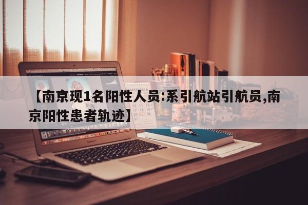 【南京现1名阳性人员:系引航站引航员,南京阳性患者轨迹】