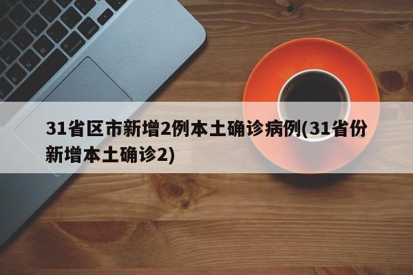31省区市新增2例本土确诊病例(31省份新增本土确诊2)