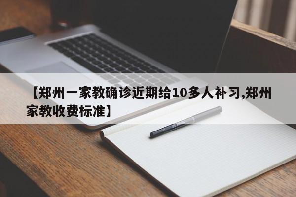 【郑州一家教确诊近期给10多人补习,郑州家教收费标准】