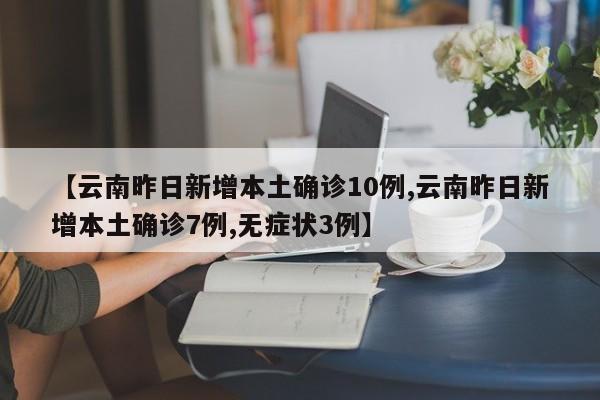 【云南昨日新增本土确诊10例,云南昨日新增本土确诊7例,无症状3例】