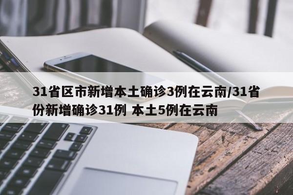 31省区市新增本土确诊3例在云南/31省份新增确诊31例 本土5例在云南