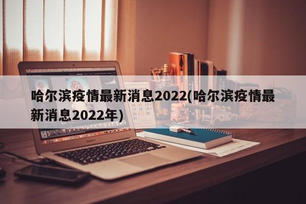 哈尔滨疫情最新消息2022(哈尔滨疫情最新消息2022年)