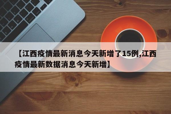 【江西疫情最新消息今天新增了15例,江西疫情最新数据消息今天新增】