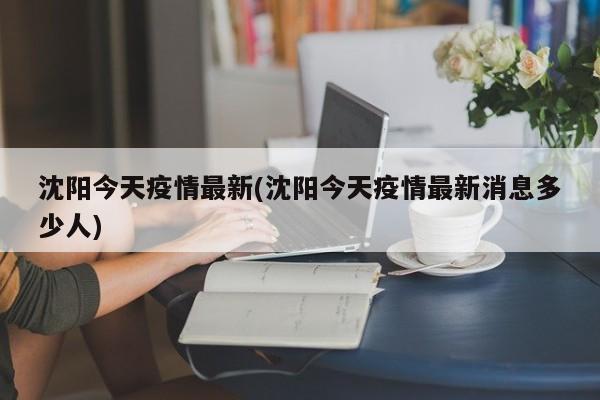 沈阳今天疫情最新(沈阳今天疫情最新消息多少人)