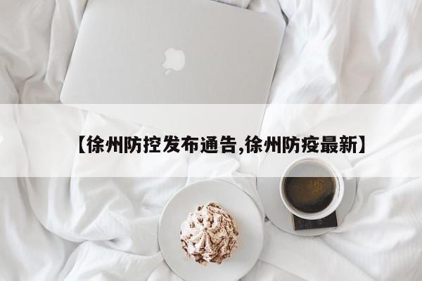 【徐州防控发布通告,徐州防疫最新】