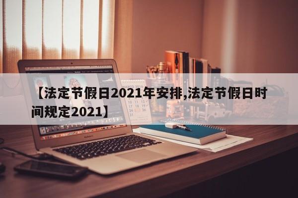 【法定节假日2021年安排,法定节假日时间规定2021】