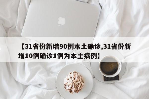 【31省份新增90例本土确诊,31省份新增10例确诊1例为本土病例】