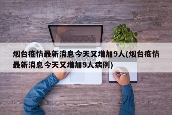 烟台疫情最新消息今天又增加9人(烟台疫情最新消息今天又增加9人病例)