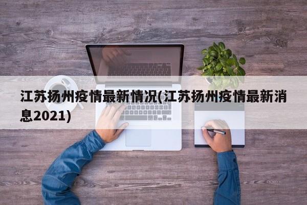 江苏扬州疫情最新情况(江苏扬州疫情最新消息2021)