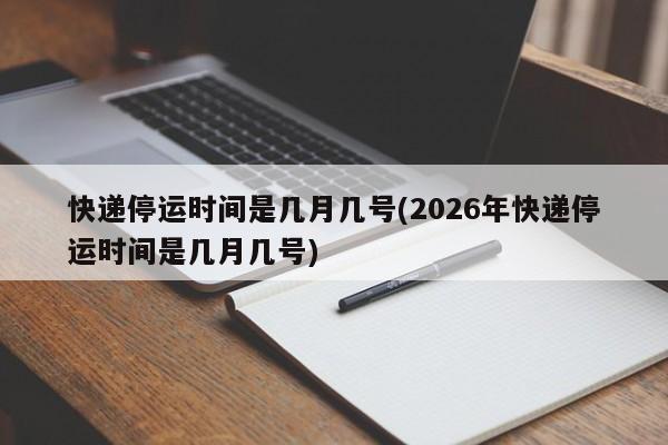 快递停运时间是几月几号(2026年快递停运时间是几月几号)