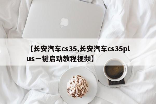 【长安汽车cs35,长安汽车cs35plus一键启动教程视频】