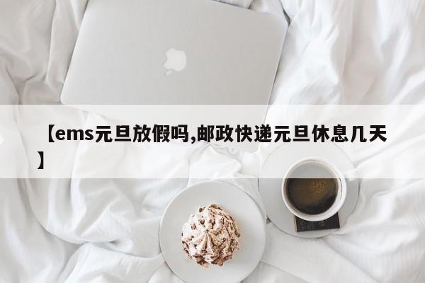【ems元旦放假吗,邮政快递元旦休息几天】
