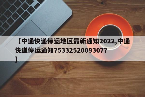 【中通快递停运地区最新通知2022,中通快递停运通知75332520093077】