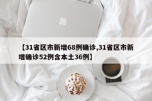 【31省区市新增68例确诊,31省区市新增确诊52例含本土36例】