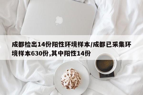 成都检出14份阳性环境样本/成都已采集环境样本630份,其中阳性14份
