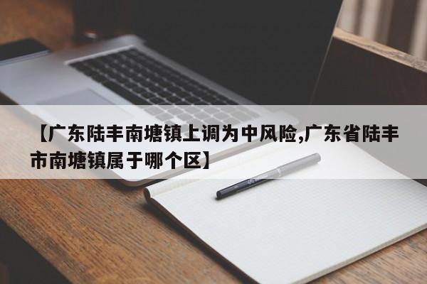 【广东陆丰南塘镇上调为中风险,广东省陆丰市南塘镇属于哪个区】