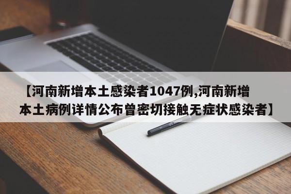 【河南新增本土感染者1047例,河南新增本土病例详情公布曾密切接触无症状感染者】