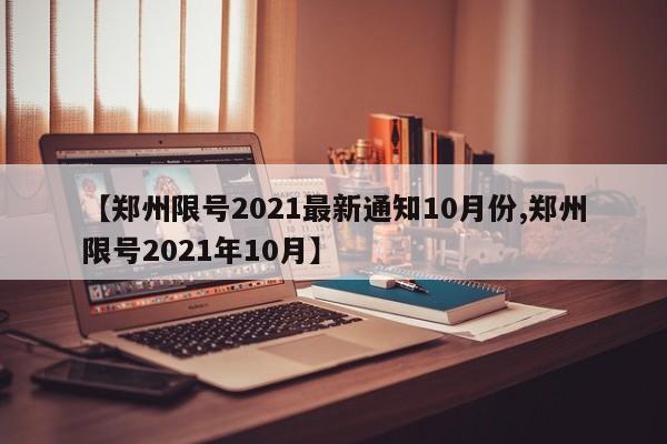 【郑州限号2021最新通知10月份,郑州限号2021年10月】