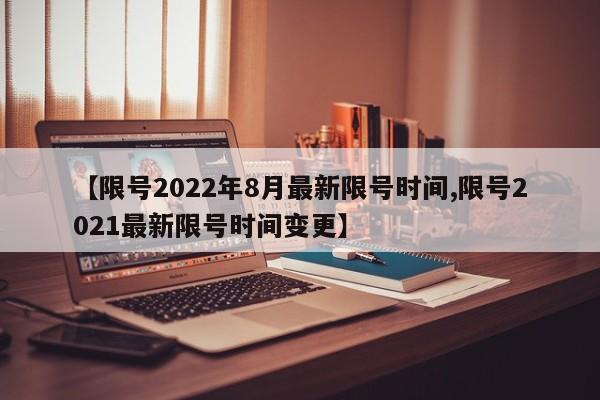 【限号2022年8月最新限号时间,限号2021最新限号时间变更】