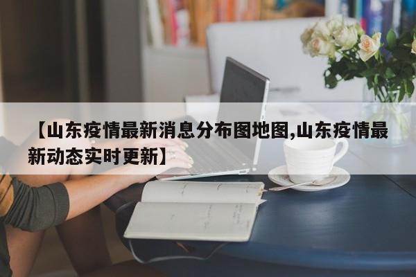 【山东疫情最新消息分布图地图,山东疫情最新动态实时更新】