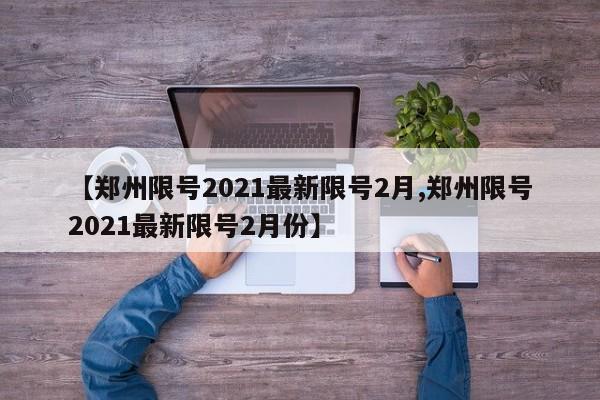 【郑州限号2021最新限号2月,郑州限号2021最新限号2月份】