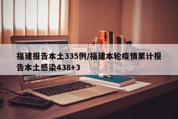 福建报告本土335例/福建本轮疫情累计报告本土感染438+3