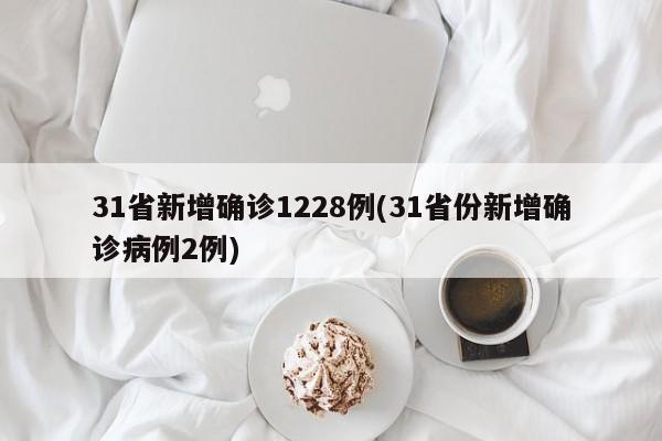 31省新增确诊1228例(31省份新增确诊病例2例)