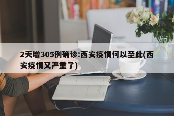 2天增305例确诊:西安疫情何以至此(西安疫情又严重了)
