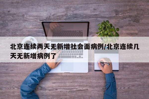 北京连续两天无新增社会面病例/北京连续几天无新增病例了
