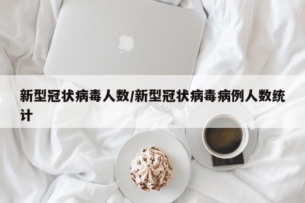 新型冠状病毒人数/新型冠状病毒病例人数统计